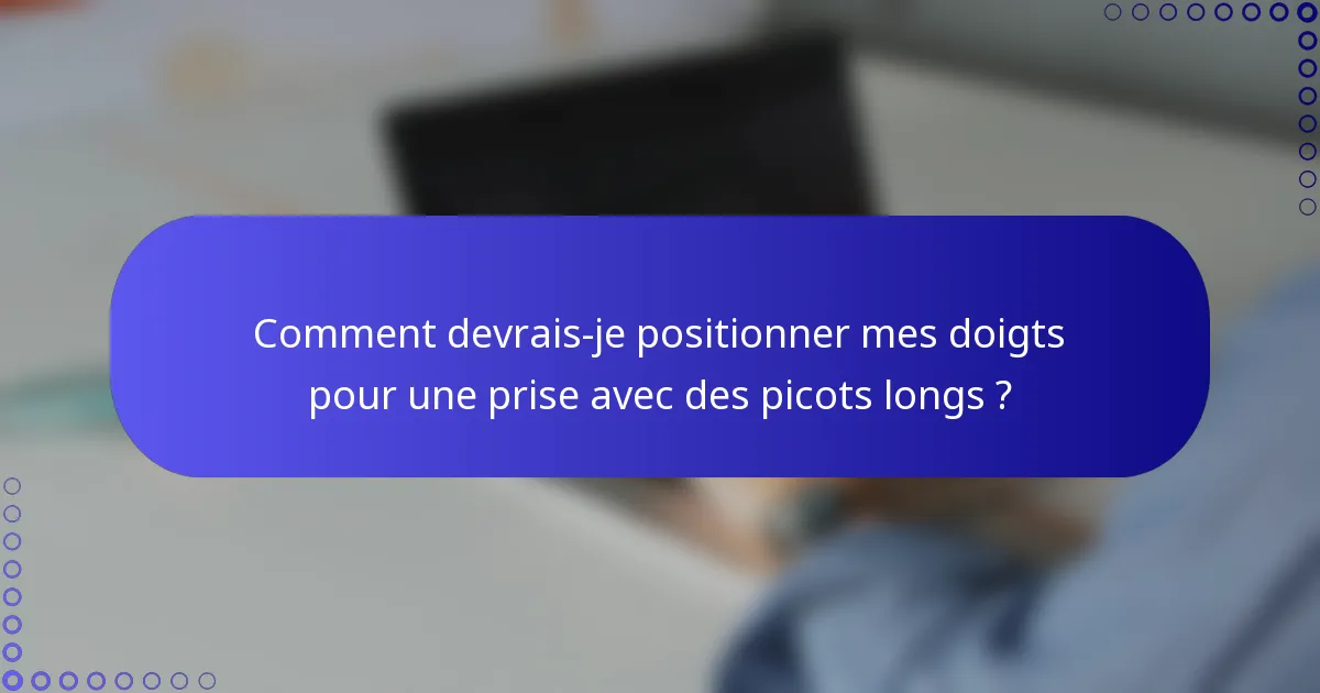 Comment devrais-je positionner mes doigts pour une prise avec des picots longs ?