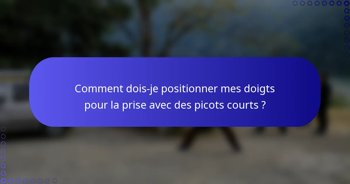 Comment dois-je positionner mes doigts pour la prise avec des picots courts ?