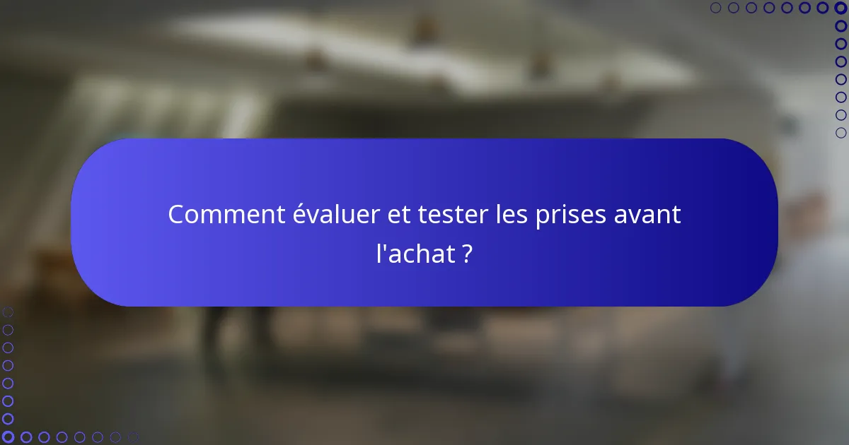 Comment évaluer et tester les prises avant l'achat ?