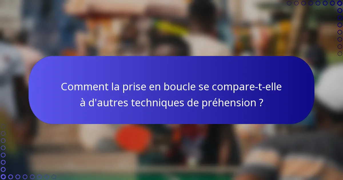 Comment la prise en boucle se compare-t-elle à d'autres techniques de préhension ?