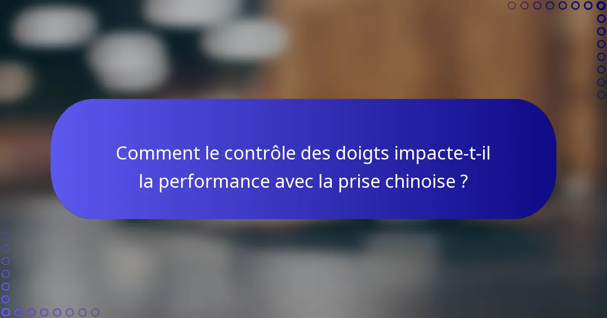 Comment le contrôle des doigts impacte-t-il la performance avec la prise chinoise ?