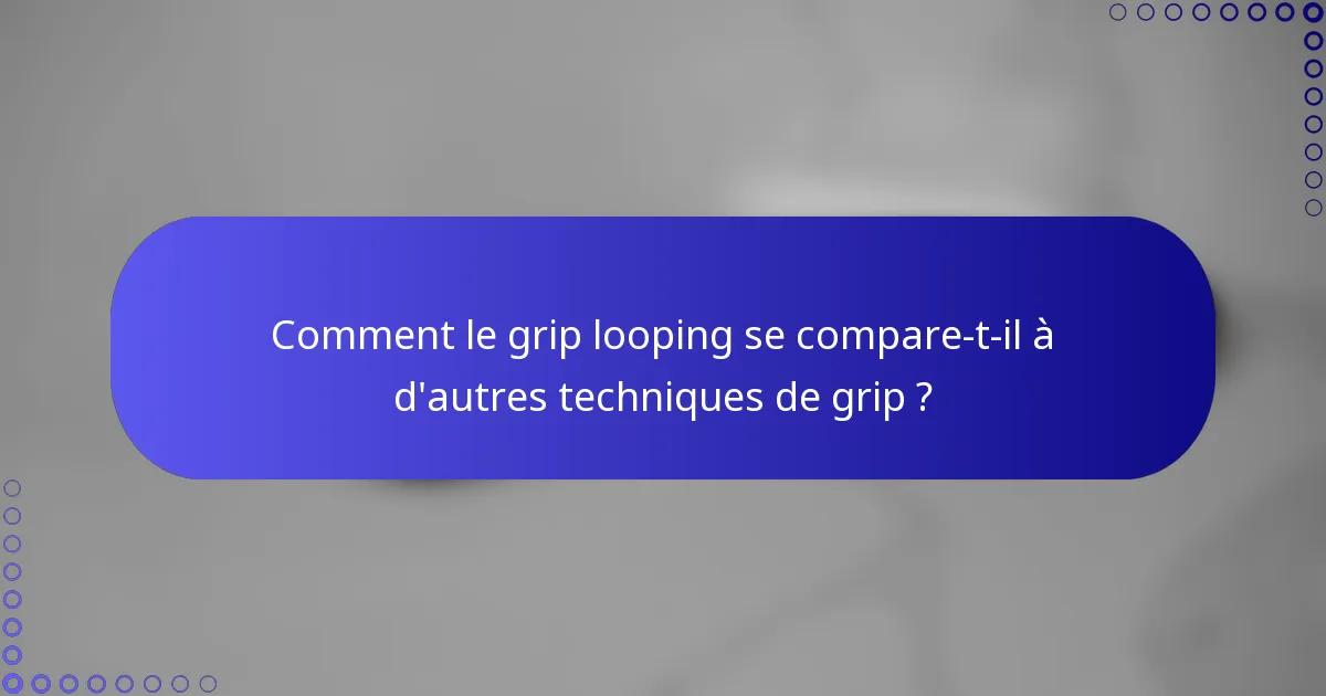 Comment le grip looping se compare-t-il à d'autres techniques de grip ?