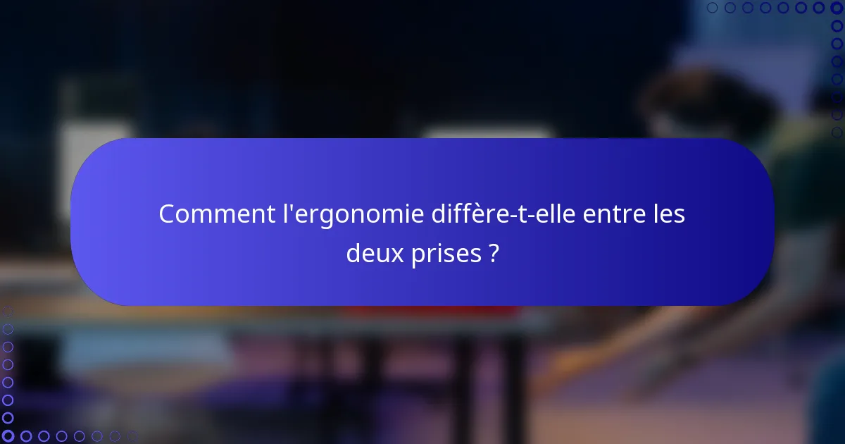 Comment l'ergonomie diffère-t-elle entre les deux prises ?