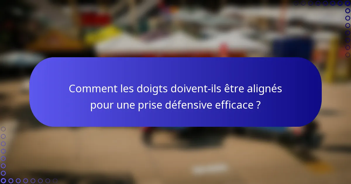 Comment les doigts doivent-ils être alignés pour une prise défensive efficace ?