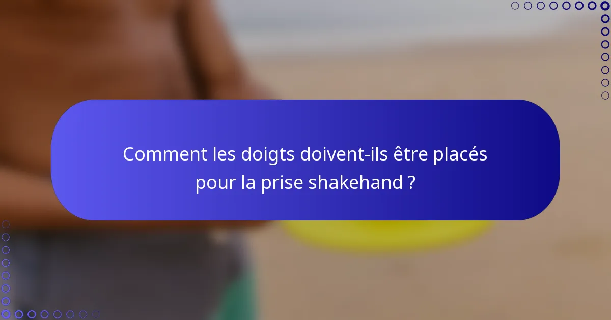 Comment les doigts doivent-ils être placés pour la prise shakehand ?