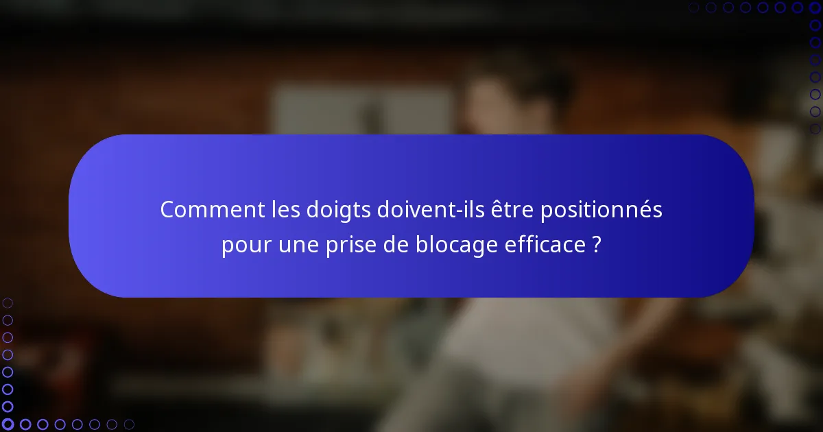 Comment les doigts doivent-ils être positionnés pour une prise de blocage efficace ?