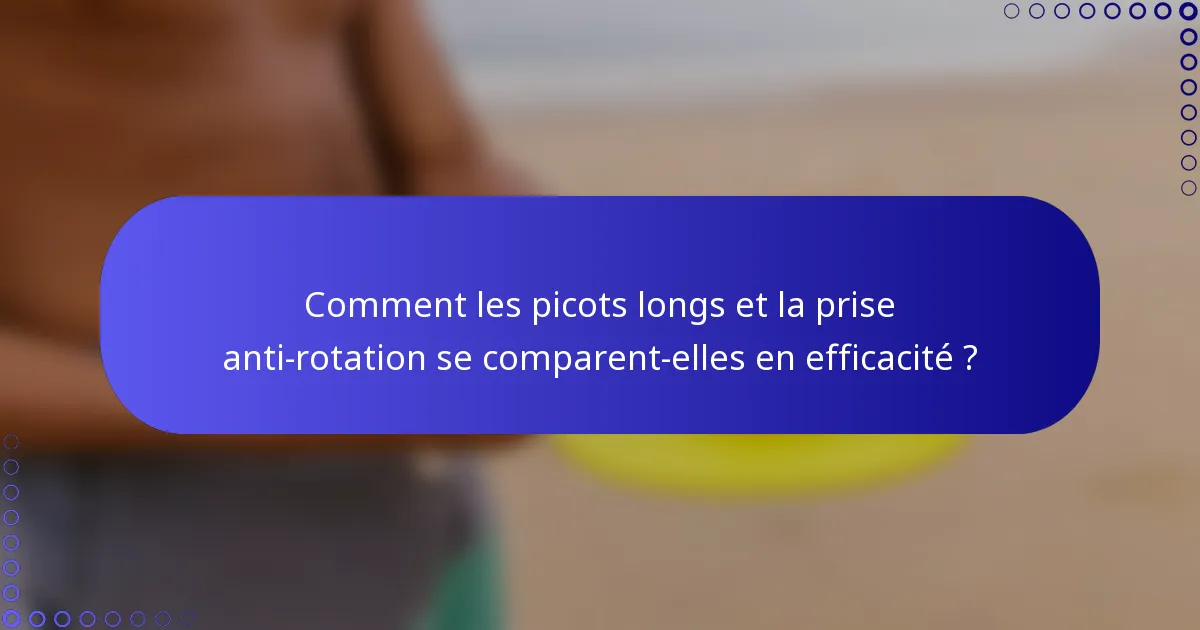 Comment les picots longs et la prise anti-rotation se comparent-elles en efficacité ?