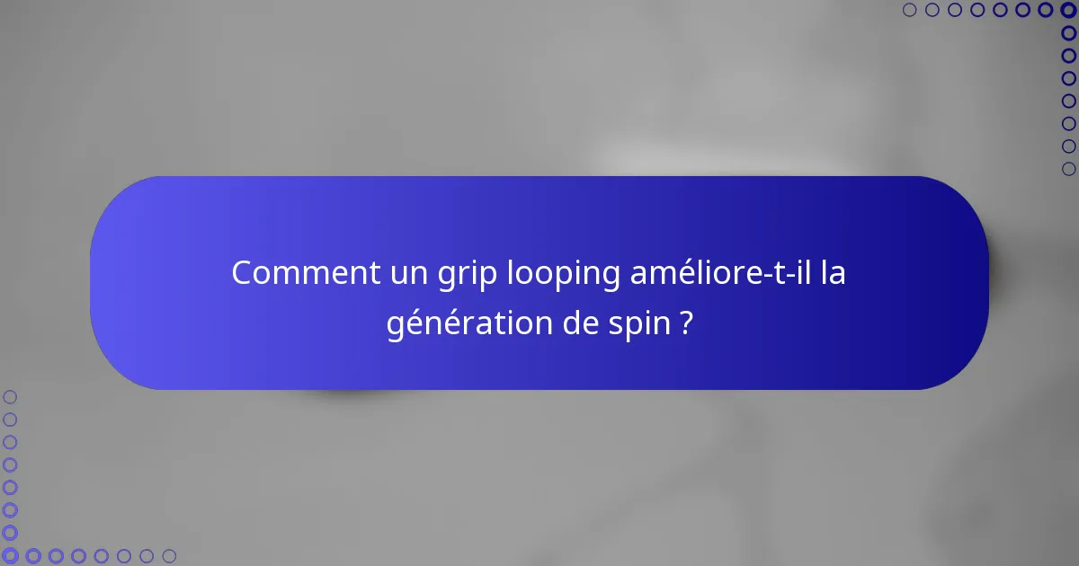 Comment un grip looping améliore-t-il la génération de spin ?