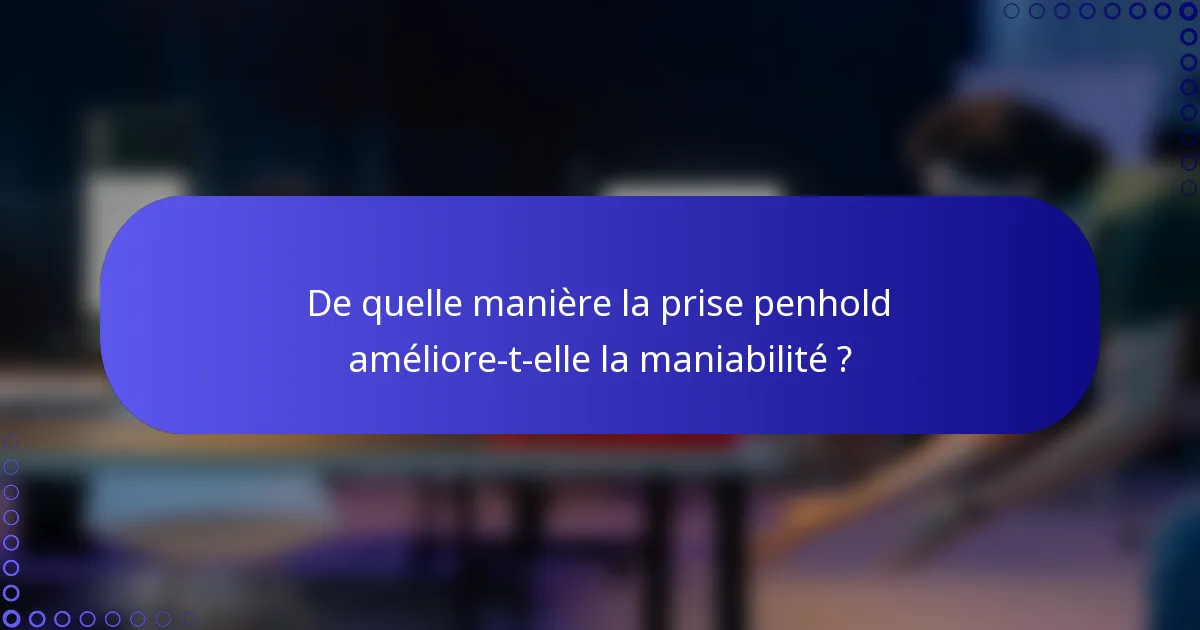 De quelle manière la prise penhold améliore-t-elle la maniabilité ?