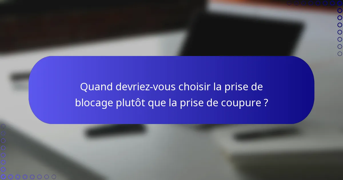 Quand devriez-vous choisir la prise de blocage plutôt que la prise de coupure ?