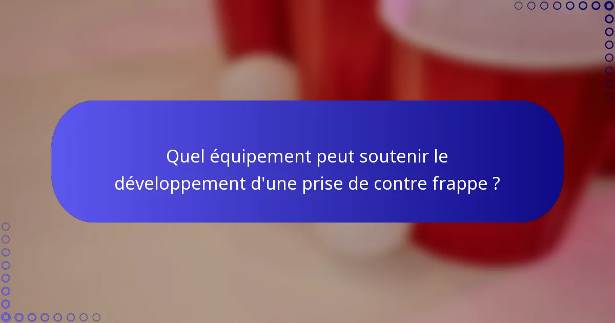 Quel équipement peut soutenir le développement d'une prise de contre frappe ?