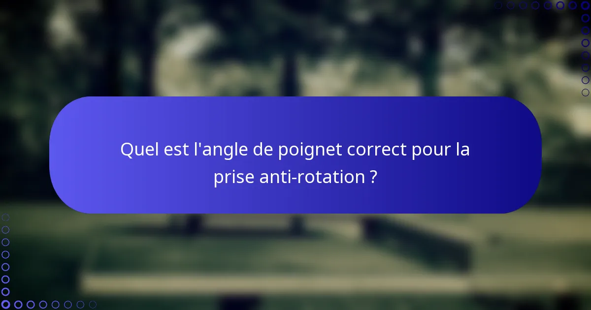 Quel est l'angle de poignet correct pour la prise anti-rotation ?