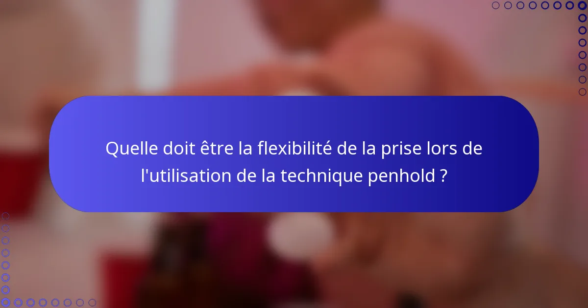 Quelle doit être la flexibilité de la prise lors de l'utilisation de la technique penhold ?