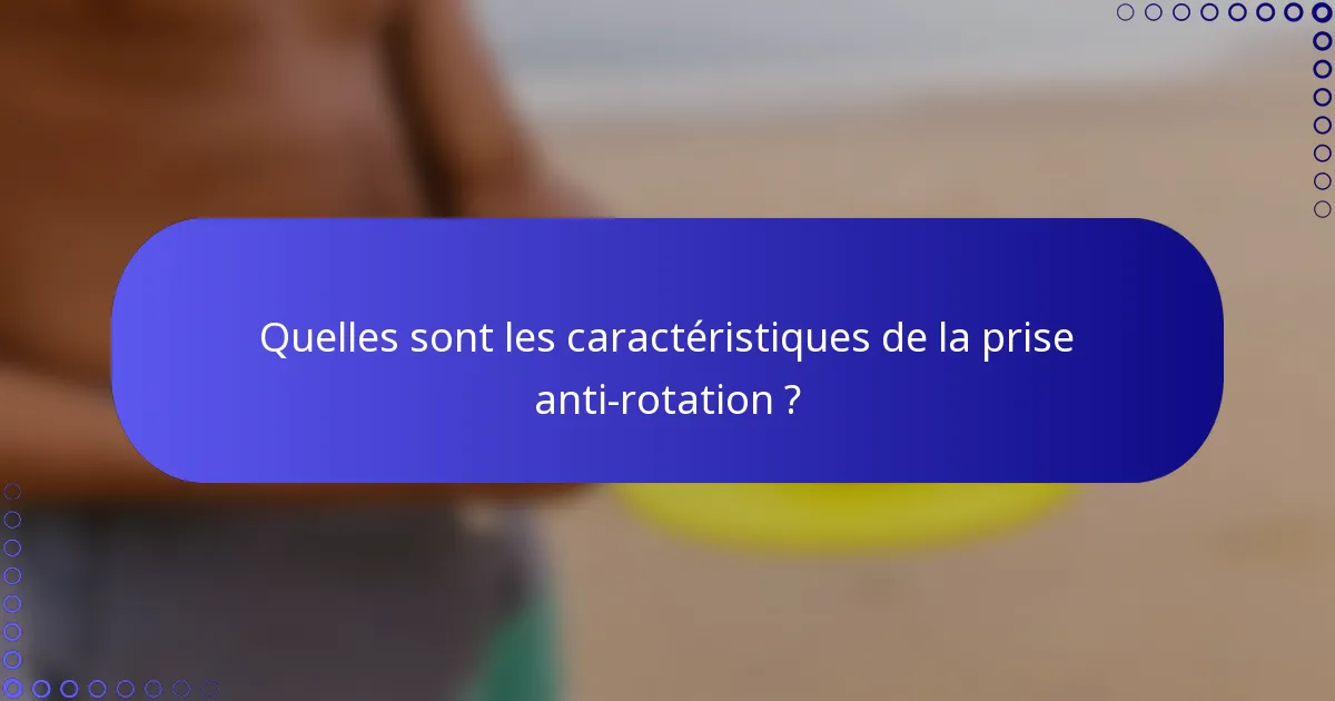 Quelles sont les caractéristiques de la prise anti-rotation ?
