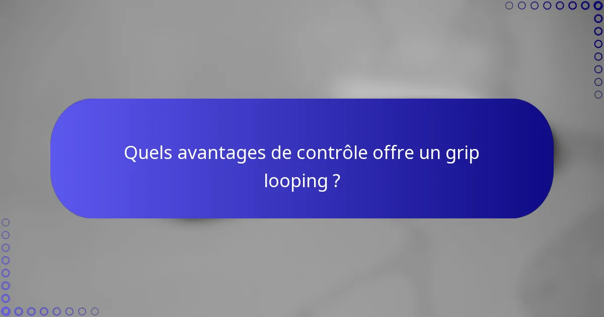 Quels avantages de contrôle offre un grip looping ?