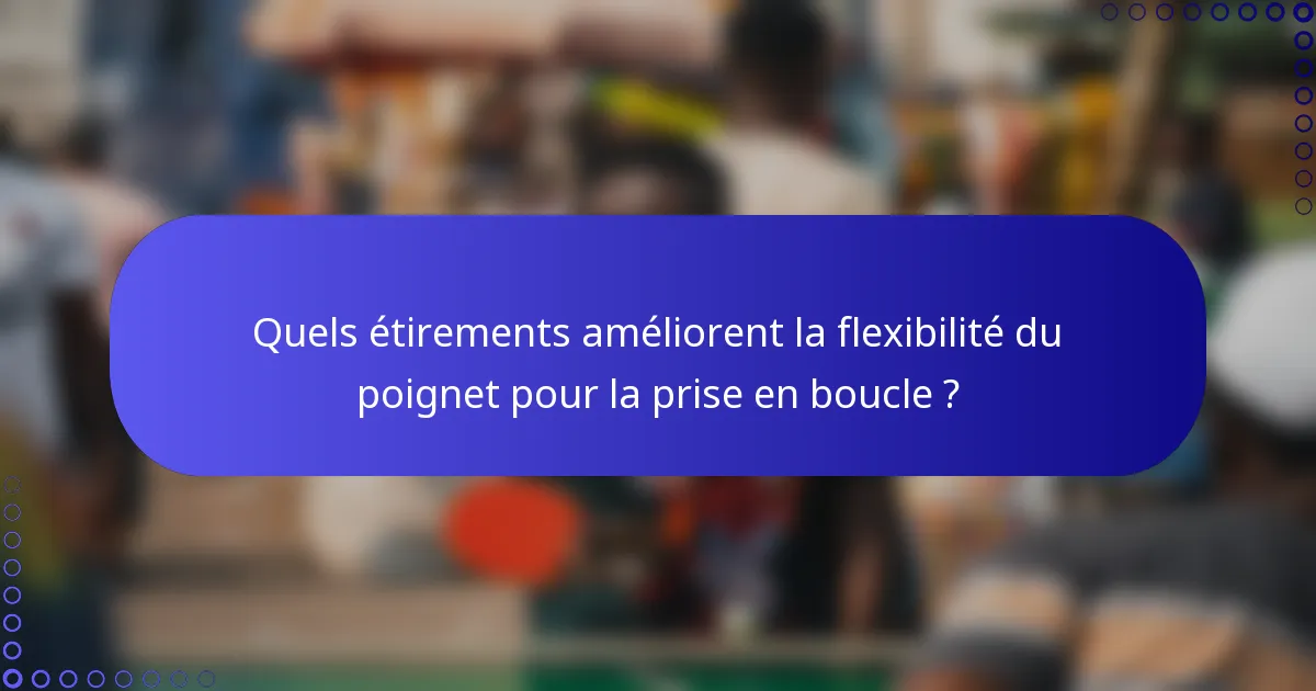 Quels étirements améliorent la flexibilité du poignet pour la prise en boucle ?